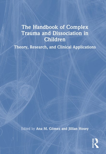 The Handbook of Complex Trauma and Dissociation in Children - Theory, Research, and Clinical Applications