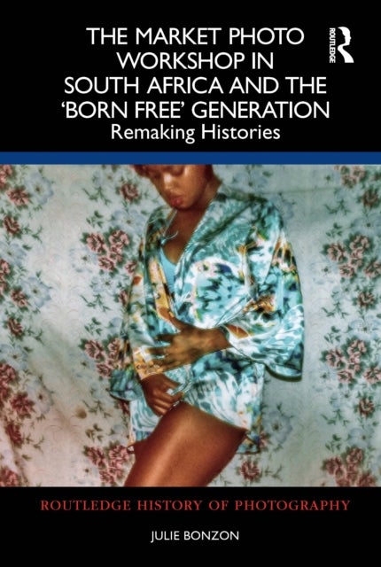 The Market Photo Workshop in South Africa and the Born Free Generation - Remaking Histories