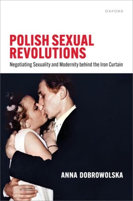 Polish Sexual Revolutions - Negotiating Sexuality and Modernity behind the Iron Curtain