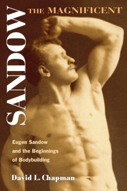 Sandow the Magnificent – Eugen Sandow and the Beginnings of Bodybuilding - Eugen Sandow and the Beginnings of Bodybuilding