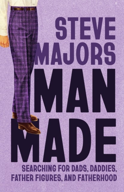 Man Made - Searching for Dads, Daddies, Father Figures, and Fatherhood
