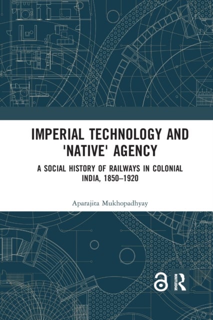 Imperial Technology and Native Agency - A Social History of Railways in Colonial India, 1850-1920