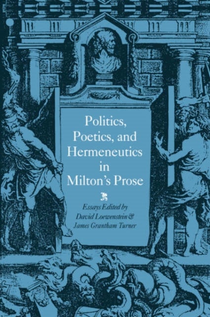Politics, Poetics, and Hermeneutics in Milton''s Prose
