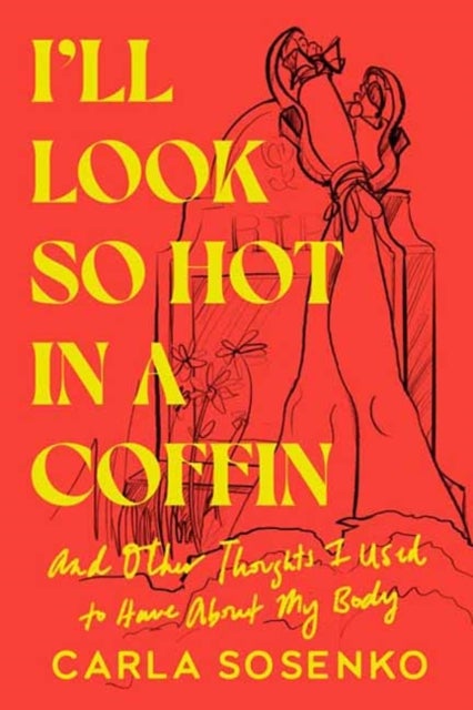 I'll Look So Hot in a Coffin - And Other Thoughts I Used to Have About My Body