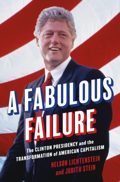 A Fabulous Failure – The Clinton Presidency and the Transformation of American Capitalism - The Clinton Presidency and the Transformation of American Capitalism