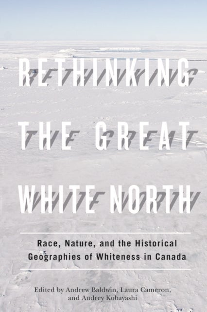 Rethinking the Great White North - Race, Nature, and the Historical Geographies of Whiteness in Canada
