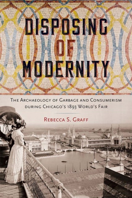 Disposing of Modernity - The Archaeology of Garbage and Consumerism during Chicago's 1893 World's Fair