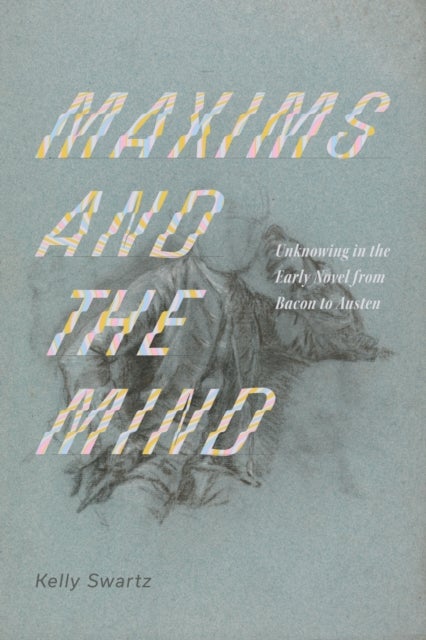 Maxims and the Mind - Unknowing in the Early Novel from Bacon to Austen