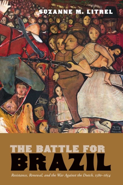 The Battle for Brazil - Resistance, &nbsp;Renewal, and the War Against the Dutch, 1580–1654