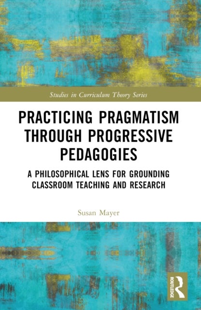 Practicing Pragmatism through Progressive Pedagogies - A Philosophical Lens for Grounding Classroom Teaching and Research