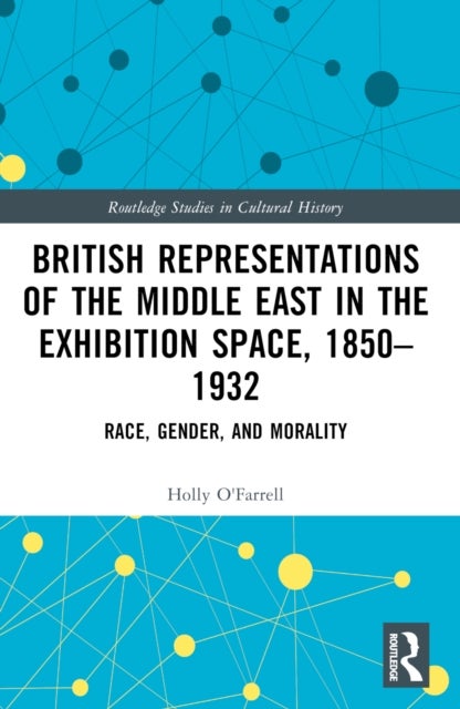 British Representations of the Middle East in the Exhibition Space, 1850-1932 - Race, Gender, and Morality
