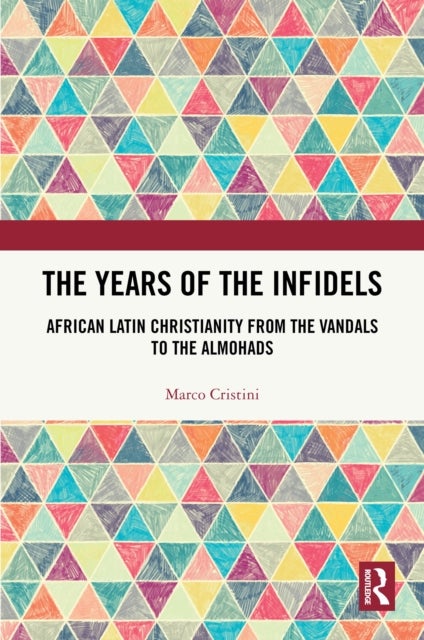 The Years of the Infidels - African Latin Christianity from the Vandals to the Almohads
