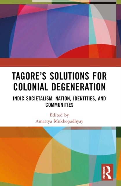 Tagore''s Solutions for Colonial Degeneration - Indic Societalism, Nation, Identities, and Communities