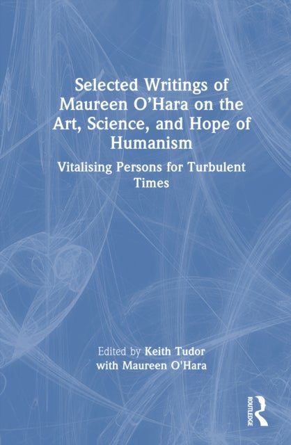 Selected Writings of Maureen O''Hara on the Art, Science, and Hope of Humanism - Vitalising Persons for Turbulent Times