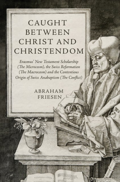 Caught between Christ and Christendom - Erasmus’ New Testament Scholarship (The Microcosm), the Swiss Reformation (The Macrocosm) and the Contentious Origin of Swiss Anabaptism (The Conflict)