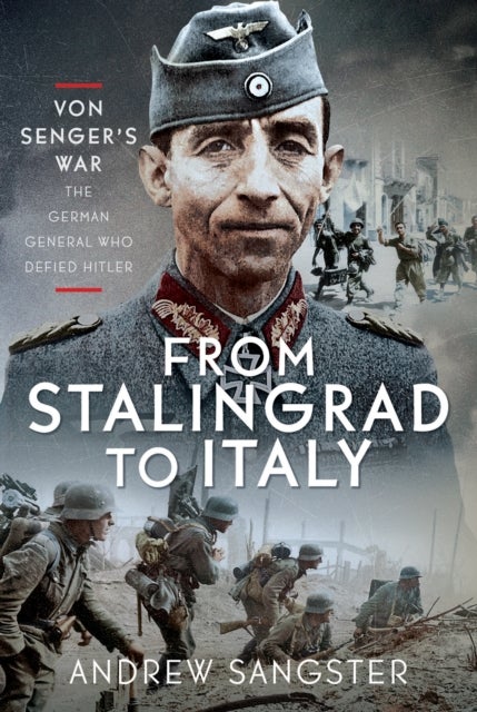 From Stalingrad to Italy - Von Senger''s War - The German General Who Defied Hitler