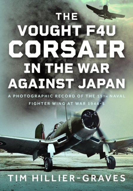 Vought F4U Corsair in The War Against Japan - A Photographic Record of the 15th Naval Fighter Wing at War 1944-5