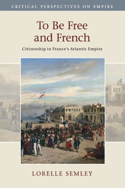 To Be Free and French - Citizenship in France's Atlantic Empire