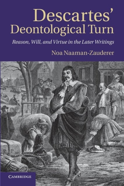 Descartes'' Deontological Turn - Reason, Will, and Virtue in the Later Writings