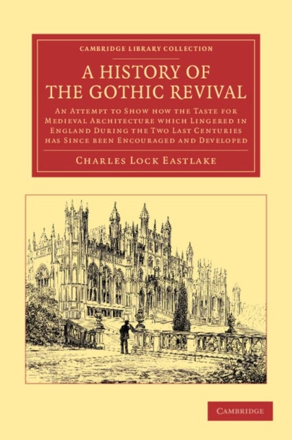 A History of the Gothic Revival - An Attempt to Show How the Taste for Medieval Architecture which Lingered in England during the Two Last Centuries Has since Been Encouraged and Developed