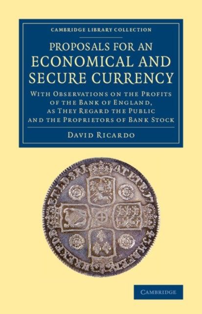 Proposals for an Economical and Secure Currency - With Observations on the Profits of the Bank of England, as They Regard the Public and the Proprietors of Bank Stock