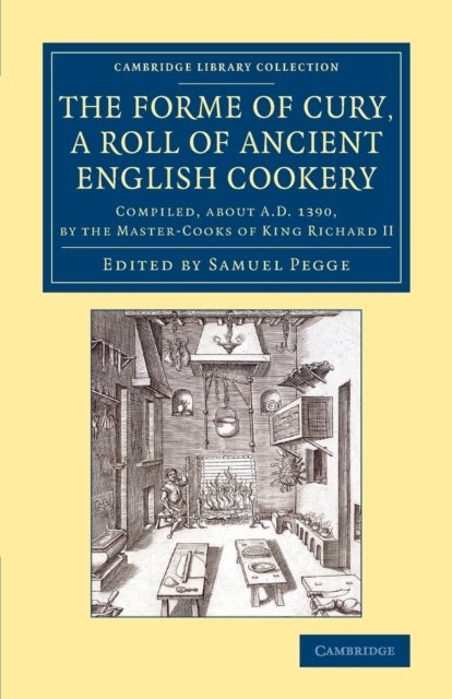 The Forme of Cury, a Roll of Ancient English             Cookery - Compiled, about AD 1390, by the Master-Cooks of King Richard II