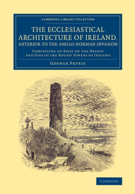 The Ecclesiastical Architecture of Ireland, Anterior to the Anglo-Norman Invasion - Comprising an Essay on the Origin and Uses of the Round Towers of Ireland