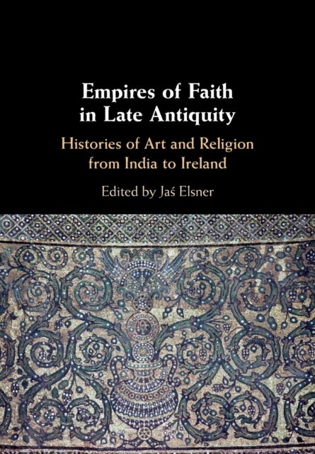 Empires of Faith in Late Antiquity - Histories of Art and Religion from India to Ireland