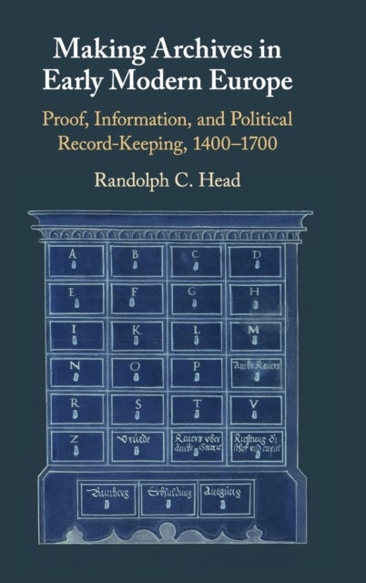 Making Archives in Early Modern Europe - Proof, Information, and Political Record-Keeping, 1400–1700