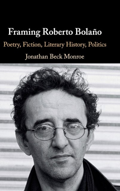 Framing Roberto Bolaño - Poetry, Fiction, Literary History, Politics