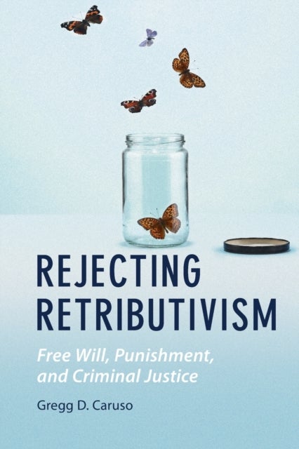 Rejecting Retributivism - Free Will, Punishment, and Criminal Justice