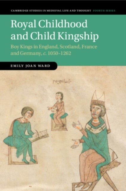 Royal Childhood and Child Kingship - Boy Kings in England, Scotland, France and Germany, c. 1050–1262