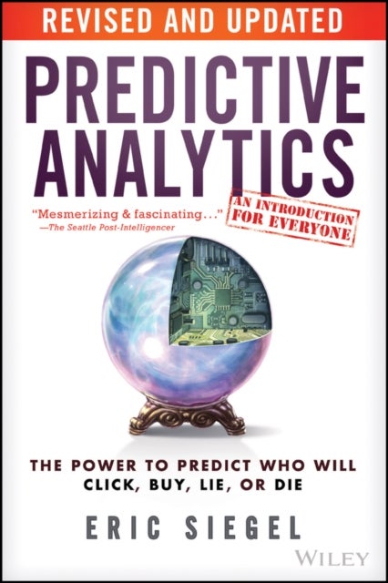 Predictive Analytics – The Power to Predict Who Will Click, Buy, Lie, or Die, Revised and Updated - The Power to Predict Who Will Click, Buy, Lie, or Die