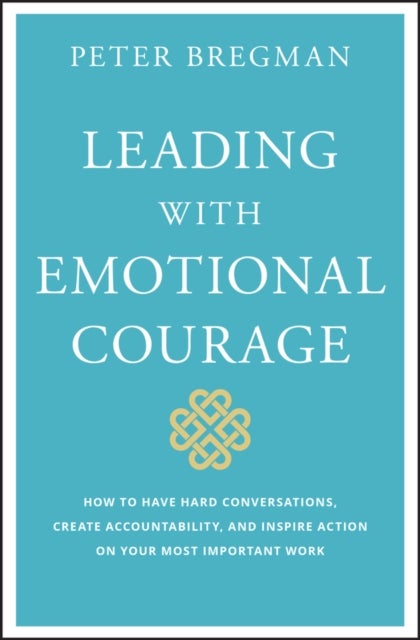 Leading with Emotional Courage – How to Have Hard Conversations, Create Accountability, And Inspire Action On Your Most Important Work - How to Have Hard Conversations, Create Accountability, And Inspire Action On Your Most Important Work