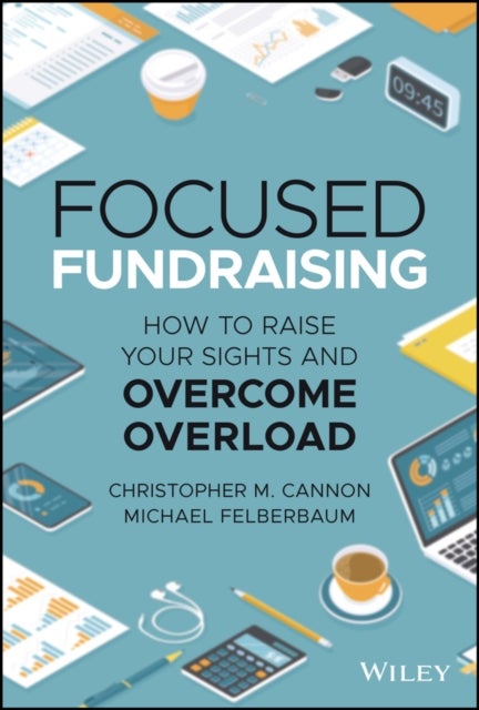 Focused Fundraising – How to Raise Your Sights And Overcome Overload - How to Raise Your Sights and Overcome Overload