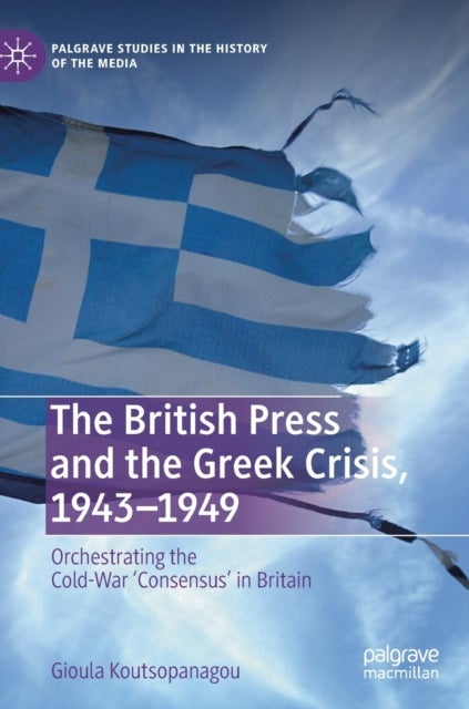 The British Press and the Greek Crisis, 1943–1949 - Orchestrating the Cold-War ‘Consensus’ in Britain