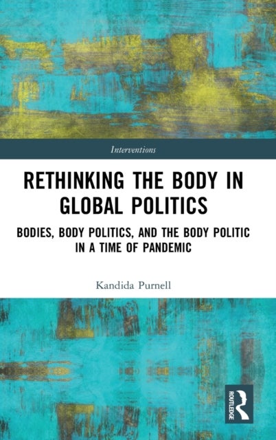 Rethinking the Body in Global Politics - Bodies, Body Politics, and the Body Politic in a Time of Pandemic