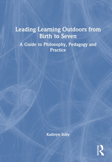 Leading Learning Outdoors from Birth to Seven - A Guide to Philosophy, Pedagogy and Practice