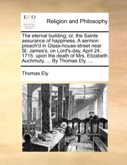The Eternal Building; Or, the Saints Assurance of Happiness. a Sermon Preach'd in Glass-House-Street