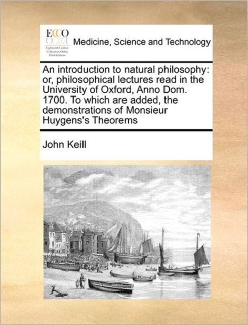 An introduction to natural philosophy - Or, Philosophical Lectures Read in the University of Oxford, Anno Dom. 1700. to Which Are Added, the Demonstrations of Monsieur Huygens's Theorems
