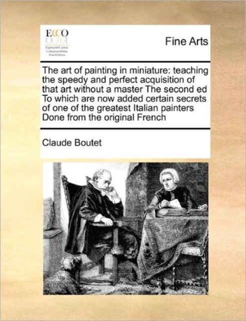 The Art of Painting in Miniature - Teaching the Speedy and Perfect Acquisition of That Art Without a Master the Second Ed to Which Are Now Added Certain Secrets of One of the Greatest Italian Painters Done from the Original French