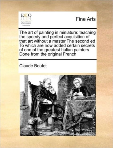 The Art of Painting in Miniature - Teaching the Speedy and Perfect Acquisition of That Art Without a Master the Second Ed to Which Are Now Added Certain Secrets of One of the Greatest Italian Painters Done from the Original French