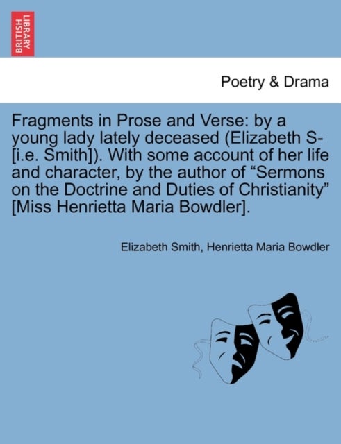 Fragments in Prose and Verse - By a Young Lady Lately Deceased (Elizabeth S- [I.E. Smith]). with Some Account of Her Life and Character, by the Author of "Sermons on the Doctrine and Duties of Christianity" [Miss Henrietta Maria Bowdler].
