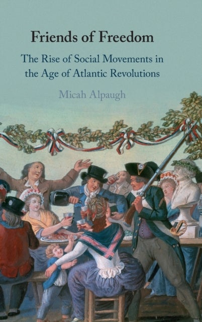 Friends of Freedom - The Rise of Social Movements in the Age of Atlantic Revolutions