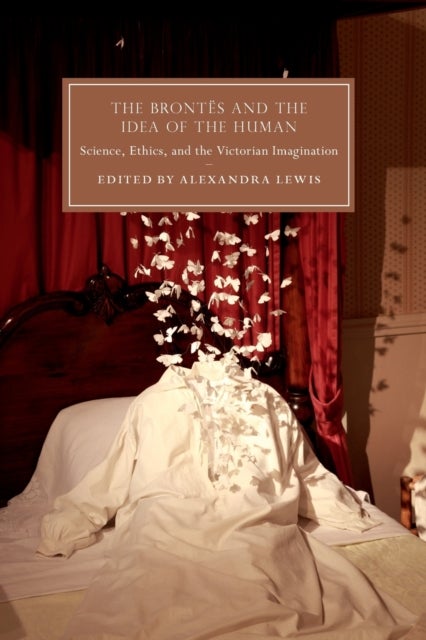The Brontës and the Idea of the Human - Science, Ethics, and the Victorian Imagination