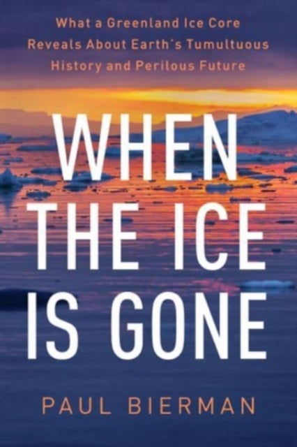 When the Ice Is Gone – What a Greenland Ice Core Reveals About Earth's Tumultuous History and Perilous Future - What a Greenland Ice Core Reveals About Earth's Tumultuous History and Perilous Future