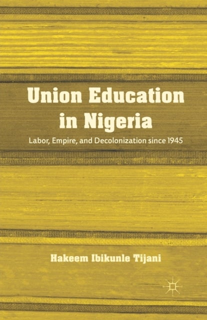 Union Education in Nigeria - Labor, Empire, and Decolonization since 1945