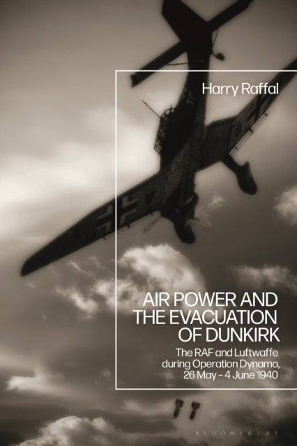 Air Power and the Evacuation of Dunkirk - The RAF and Luftwaffe during Operation Dynamo, 26 May – 4 June 1940