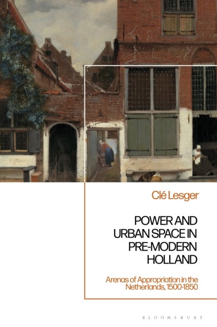 Power and Urban Space in Pre-Modern Holland - Arenas of Appropriation in the Netherlands, 1500-1850