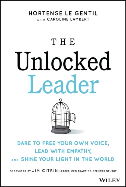 The Unlocked Leader – Dare to Free Your Own Voice,  Lead with Empathy, and Shine Your Light in the World - Dare to Free Your Own Voice, Lead with Empathy, and Shine Your Light in the World